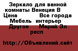 Зеркало для ванной комнаты Венеция В120 › Цена ­ 4 900 - Все города Мебель, интерьер » Другое   . Марий Эл респ.